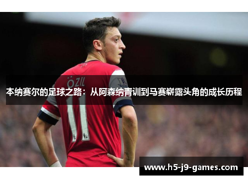 本纳赛尔的足球之路：从阿森纳青训到马赛崭露头角的成长历程