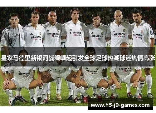 皇家马德里新银河战舰崛起引发全球足球热潮球迷热情高涨 皇家马德里新银河战舰崛起引发全球足球热潮球迷热情高涨