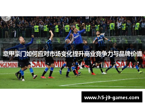 意甲豪门如何应对市场变化提升商业竞争力与品牌价值 意甲豪门如何应对市场变化提升商业竞争力与品牌价值