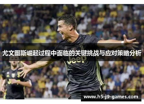 尤文图斯崛起过程中面临的关键挑战与应对策略分析 尤文图斯崛起过程中面临的关键挑战与应对策略分析