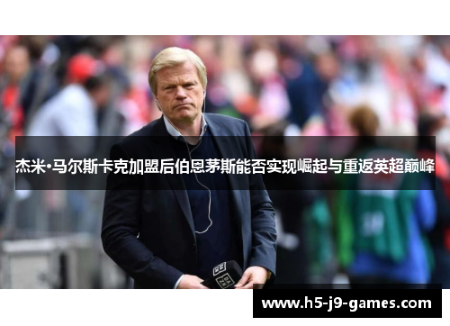 杰米·马尔斯卡克加盟后伯恩茅斯能否实现崛起与重返英超巅峰 杰米·马尔斯卡克加盟后伯恩茅斯能否实现崛起与重返英超巅峰