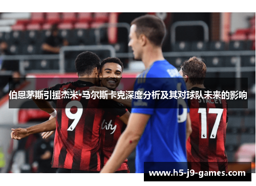 伯恩茅斯引援杰米·马尔斯卡克深度分析及其对球队未来的影响 伯恩茅斯引援杰米·马尔斯卡克深度分析及其对球队未来的影响