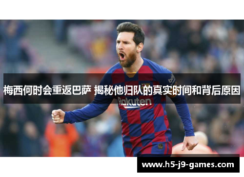 梅西何时会重返巴萨 揭秘他归队的真实时间和背后原因 梅西何时会重返巴萨 揭秘他归队的真实时间和背后原因