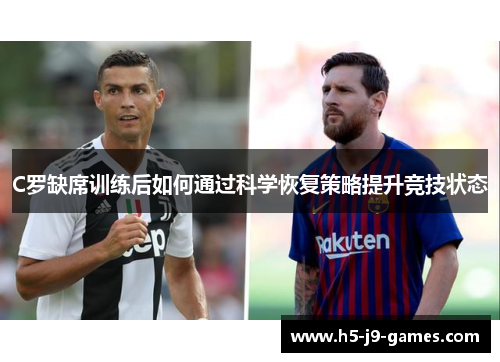 C罗缺席训练后如何通过科学恢复策略提升竞技状态 C罗缺席训练后如何通过科学恢复策略提升竞技状态
