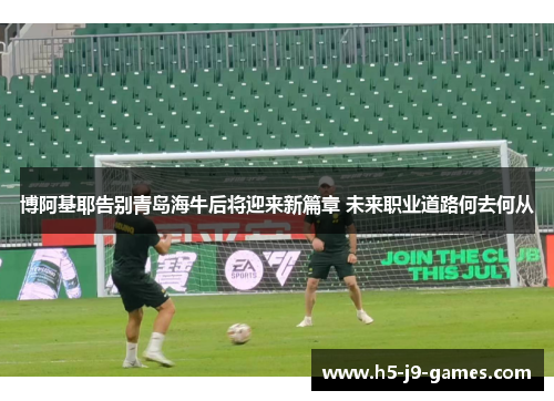 博阿基耶告别青岛海牛后将迎来新篇章 未来职业道路何去何从 博阿基耶告别青岛海牛后将迎来新篇章 未来职业道路何去何从