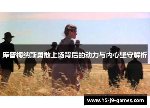 库普梅纳斯勇敢上场背后的动力与内心坚守解析 库普梅纳斯勇敢上场背后的动力与内心坚守解析