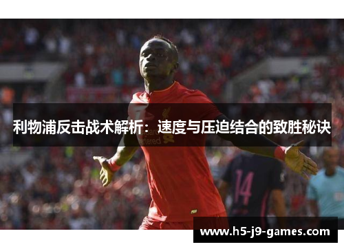 利物浦反击战术解析:速度与压迫结合的致胜秘诀 利物浦反击战术解析:速度与压迫结合的致胜秘诀