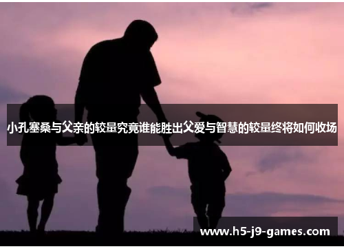 小孔塞桑与父亲的较量究竟谁能胜出父爱与智慧的较量终将如何收场 小孔塞桑与父亲的较量究竟谁能胜出父爱与智慧的较量终将如何收场