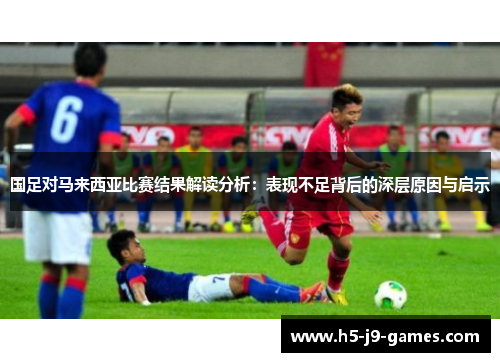 国足对马来西亚比赛结果解读分析：表现不足背后的深层原因与启示