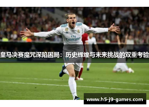 皇马决赛魔咒深陷困局:历史辉煌与未来挑战的双重考验 皇马决赛魔咒深陷困局:历史辉煌与未来挑战的双重考验