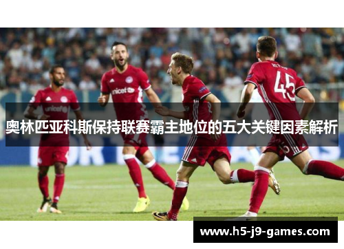 奥林匹亚科斯保持联赛霸主地位的五大关键因素解析