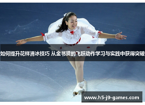 如何提升花样滑冰技巧 从金书贤的飞跃动作学习与实践中获得突破 如何提升花样滑冰技巧 从金书贤的飞跃动作学习与实践中获得突破