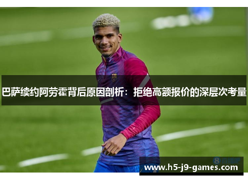 巴萨续约阿劳霍背后原因剖析：拒绝高额报价的深层次考量