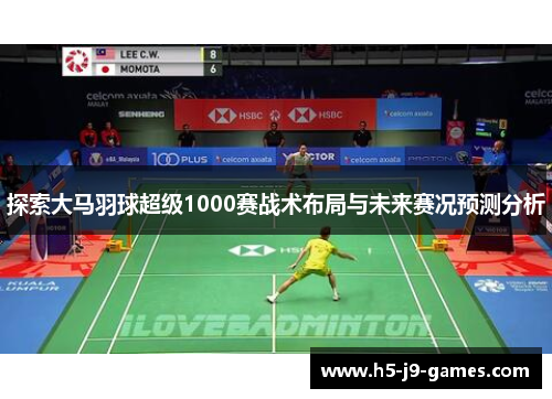 探索大马羽球超级1000赛战术布局与未来赛况预测分析