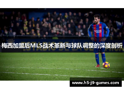 梅西加盟后MLS战术革新与球队调整的深度剖析 梅西加盟后MLS战术革新与球队调整的深度剖析