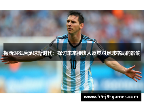 梅西退役后足球新时代：探讨未来接班人及其对足球格局的影响