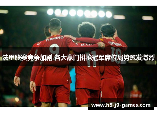 法甲联赛竞争加剧 各大豪门拼抢冠军席位局势愈发激烈