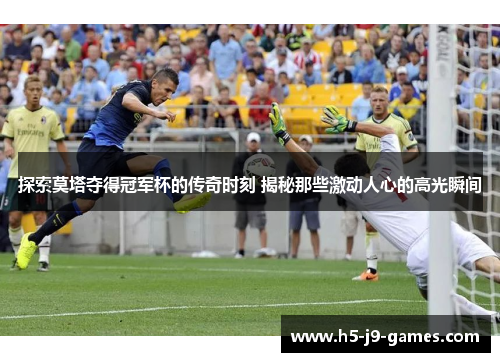 探索莫塔夺得冠军杯的传奇时刻 揭秘那些激动人心的高光瞬间
