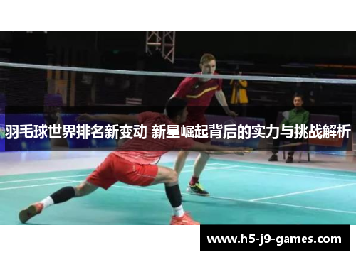 羽毛球世界排名新变动 新星崛起背后的实力与挑战解析