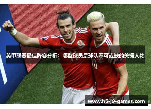 英甲联赛最佳阵容分析:哪些球员是球队不可或缺的关键人物 英甲联赛最佳阵容分析:哪些球员是球队不可或缺的关键人物