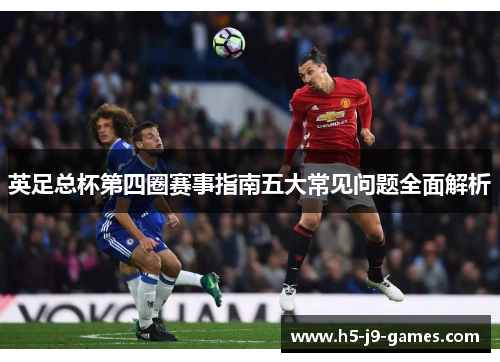英足总杯第四圈赛事指南五大常见问题全面解析 英足总杯第四圈赛事指南五大常见问题全面解析