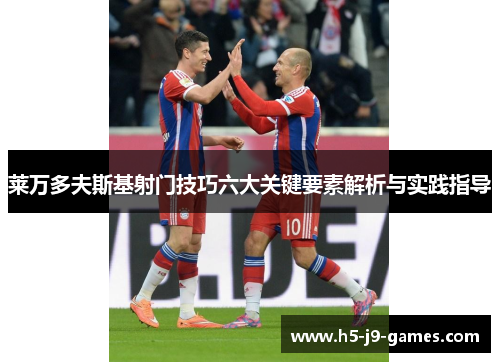 莱万多夫斯基射门技巧六大关键要素解析与实践指导 莱万多夫斯基射门技巧六大关键要素解析与实践指导