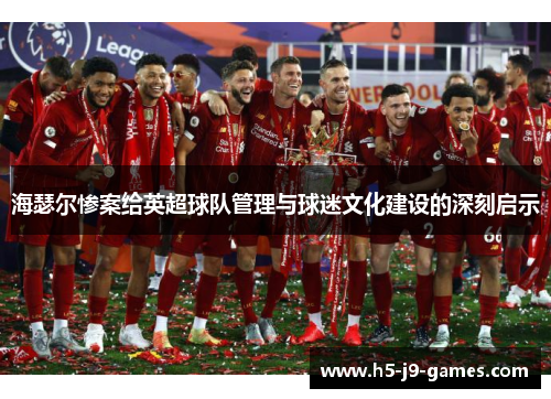 海瑟尔惨案给英超球队管理与球迷文化建设的深刻启示