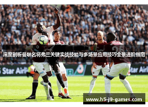 深度剖析曼联名将弗兰关键实战技能与多场景应用技巧全景进阶指南