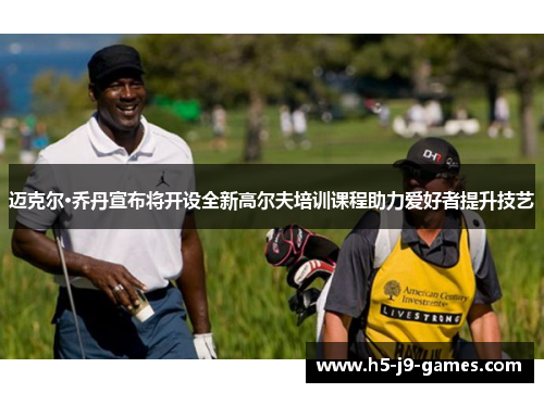 迈克尔·乔丹宣布将开设全新高尔夫培训课程助力爱好者提升技艺