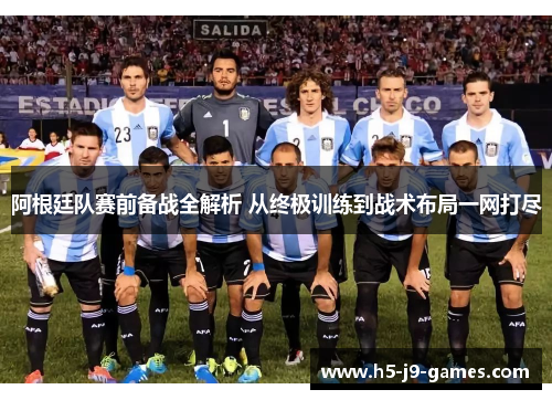 阿根廷队赛前备战全解析 从终极训练到战术布局一网打尽
