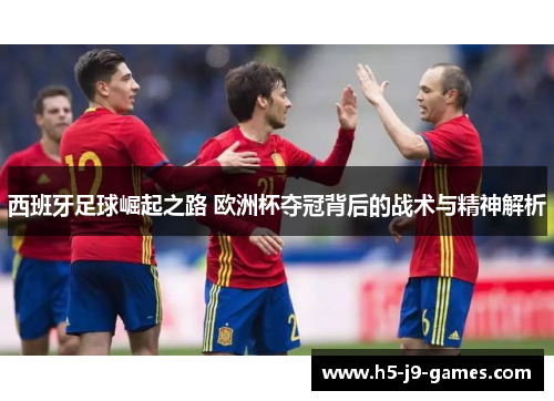 西班牙足球崛起之路 欧洲杯夺冠背后的战术与精神解析 西班牙足球崛起之路 欧洲杯夺冠背后的战术与精神解析