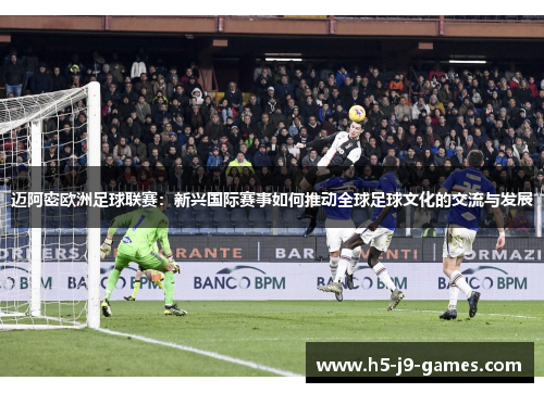 迈阿密欧洲足球联赛:新兴国际赛事如何推动全球足球文化的交流与发展 迈阿密欧洲足球联赛:新兴国际赛事如何推动全球足球文化的交流与发展