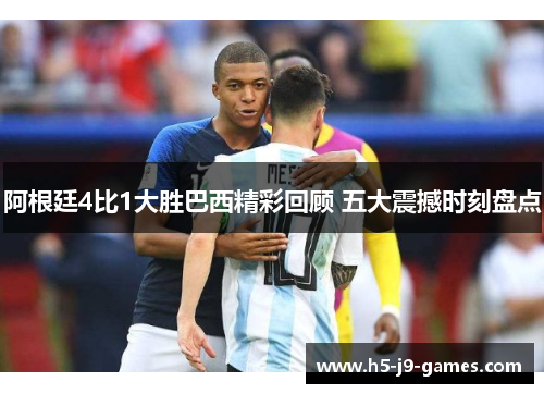 阿根廷4比1大胜巴西精彩回顾 五大震撼时刻盘点 阿根廷4比1大胜巴西精彩回顾 五大震撼时刻盘点