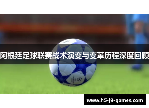 阿根廷足球联赛战术演变与变革历程深度回顾 阿根廷足球联赛战术演变与变革历程深度回顾