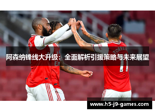 阿森纳锋线大升级:全面解析引援策略与未来展望 阿森纳锋线大升级:全面解析引援策略与未来展望