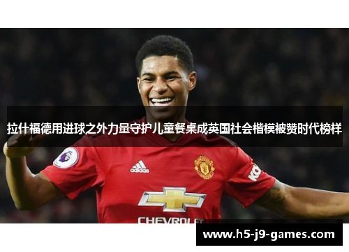 拉什福德用进球之外力量守护儿童餐桌成英国社会楷模被赞时代榜样