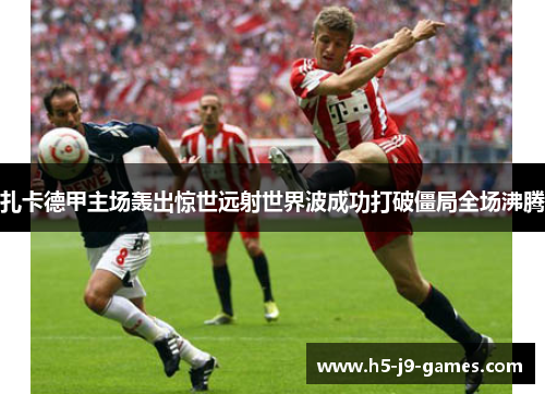 扎卡德甲主场轰出惊世远射世界波成功打破僵局全场沸腾