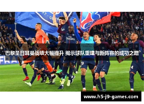 巴黎圣日耳曼战绩大幅提升 揭示球队重建与新阵容的成功之路