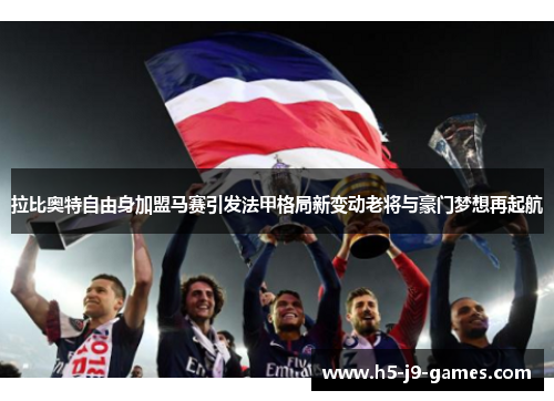 拉比奥特自由身加盟马赛引发法甲格局新变动老将与豪门梦想再起航