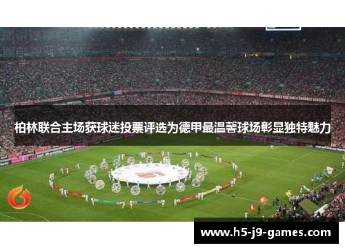 柏林联合主场获球迷投票评选为德甲最温馨球场彰显独特魅力