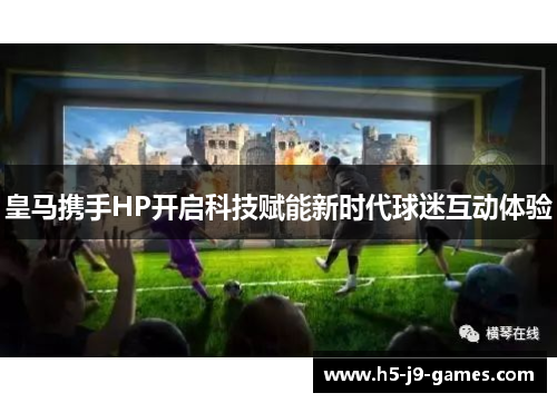 皇马携手HP开启科技赋能新时代球迷互动体验 皇马携手HP开启科技赋能新时代球迷互动体验