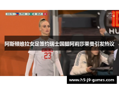 阿斯顿维拉女足签约瑞士国脚阿莉莎莱曼引发热议 阿斯顿维拉女足签约瑞士国脚阿莉莎莱曼引发热议