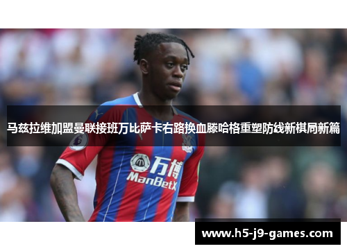马兹拉维加盟曼联接班万比萨卡右路换血滕哈格重塑防线新棋局新篇 马兹拉维加盟曼联接班万比萨卡右路换血滕哈格重塑防线新棋局新篇