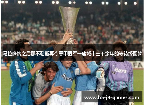 马拉多纳之后那不勒斯再夺意甲冠军一座城市三十余年的等待终圆梦 马拉多纳之后那不勒斯再夺意甲冠军一座城市三十余年的等待终圆梦
